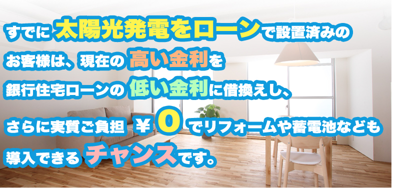 すでに 太陽光発電をローンで設置済みの お客様は、現在の 高い金利を 銀行住宅ローンの 低い金利に借換えし、 さらに実質ご負担